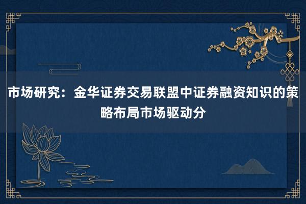 市场研究：金华证券交易联盟中证券融资知识的策略布局市场驱动分