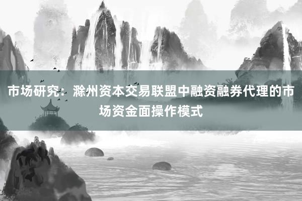 市场研究：滁州资本交易联盟中融资融券代理的市场资金面操作模式