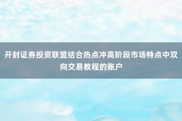 开封证券投资联盟结合热点冲高阶段市场特点中双向交易教程的账户