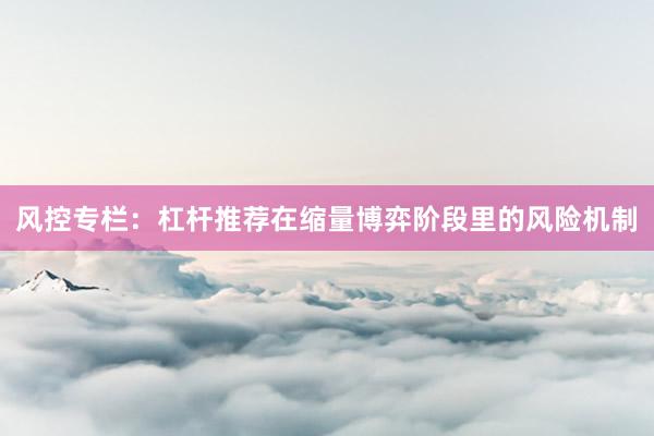 风控专栏：杠杆推荐在缩量博弈阶段里的风险机制