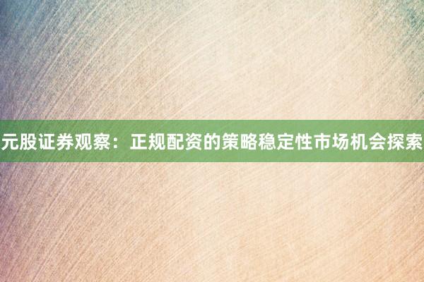 元股证券观察：正规配资的策略稳定性市场机会探索