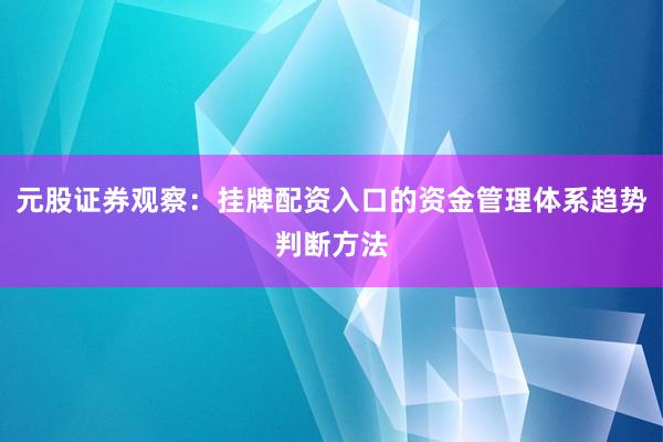 元股证券观察：挂牌配资入口的资金管理体系趋势判断方法