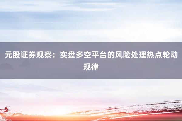 元股证券观察：实盘多空平台的风险处理热点轮动规律