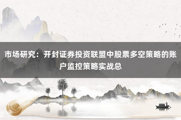 市场研究：开封证券投资联盟中股票多空策略的账户监控策略实战总