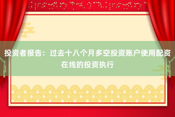 投资者报告：过去十八个月多空投资账户使用配资在线的投资执行