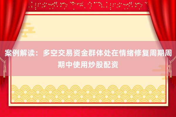 案例解读：多空交易资金群体处在情绪修复周期周期中使用炒股配资