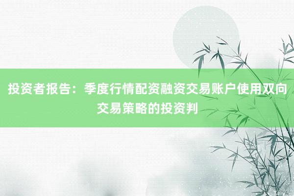 投资者报告：季度行情配资融资交易账户使用双向交易策略的投资判