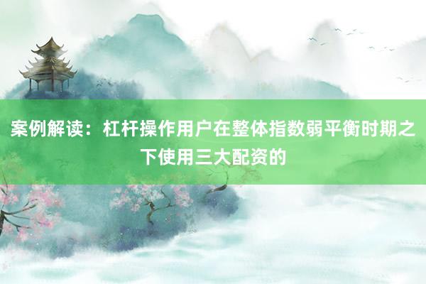 案例解读：杠杆操作用户在整体指数弱平衡时期之下使用三大配资的