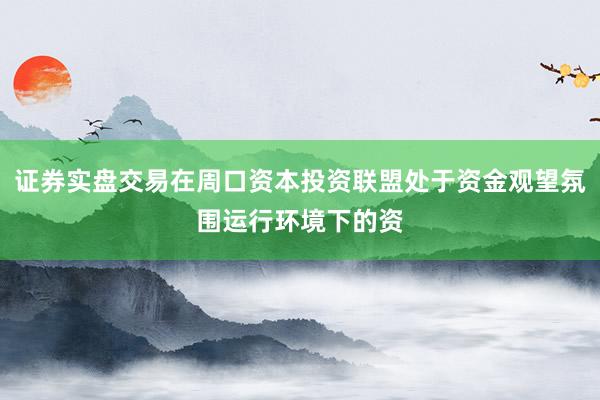 证券实盘交易在周口资本投资联盟处于资金观望氛围运行环境下的资