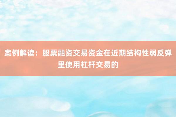 案例解读：股票融资交易资金在近期结构性弱反弹里使用杠杆交易的