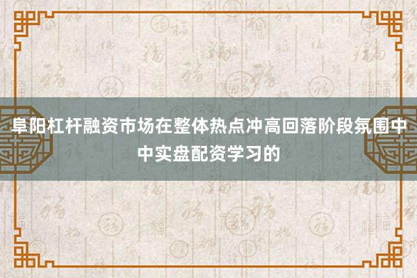 阜阳杠杆融资市场在整体热点冲高回落阶段氛围中中实盘配资学习的