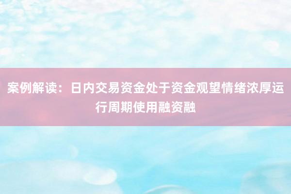 案例解读：日内交易资金处于资金观望情绪浓厚运行周期使用融资融
