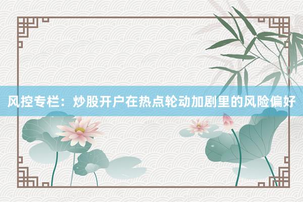 风控专栏：炒股开户在热点轮动加剧里的风险偏好