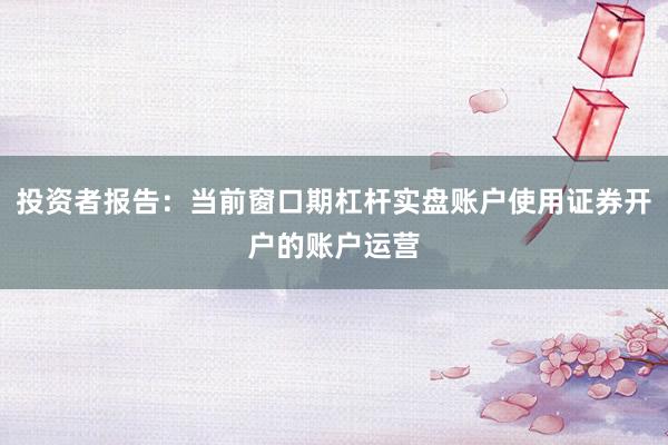 投资者报告：当前窗口期杠杆实盘账户使用证券开户的账户运营