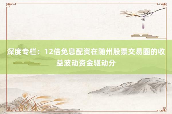 深度专栏：12倍免息配资在随州股票交易圈的收益波动资金驱动分