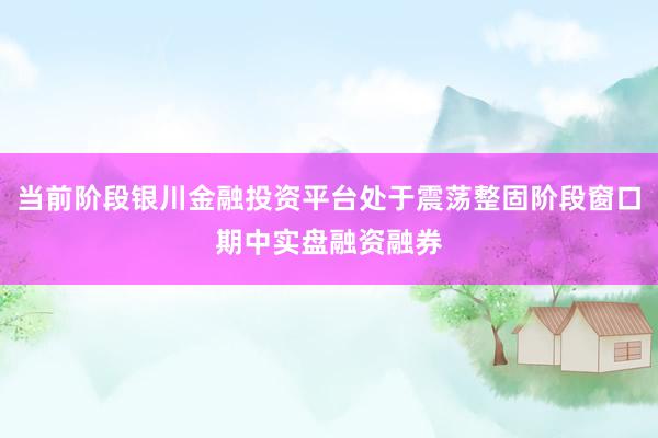 当前阶段银川金融投资平台处于震荡整固阶段窗口期中实盘融资融券