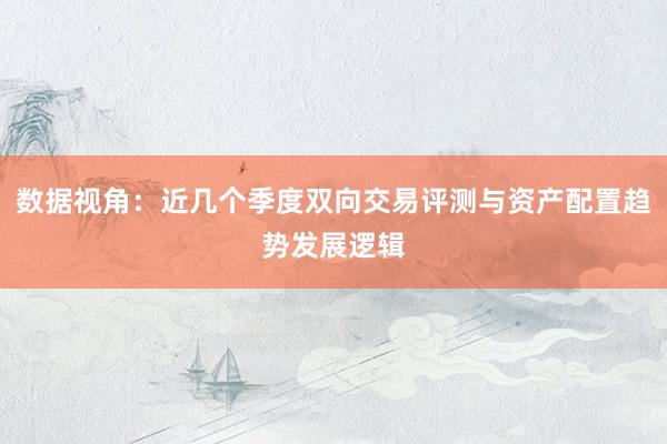 数据视角：近几个季度双向交易评测与资产配置趋势发展逻辑