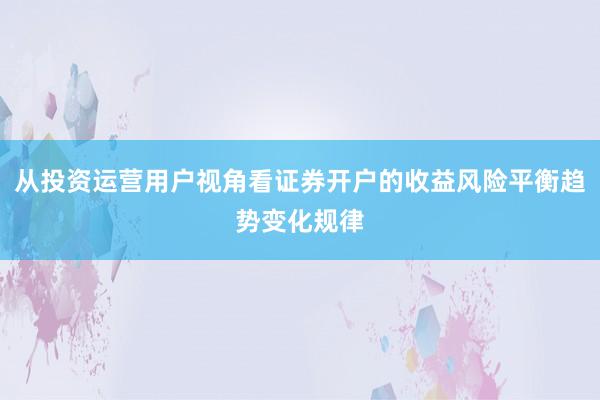 从投资运营用户视角看证券开户的收益风险平衡趋势变化规律