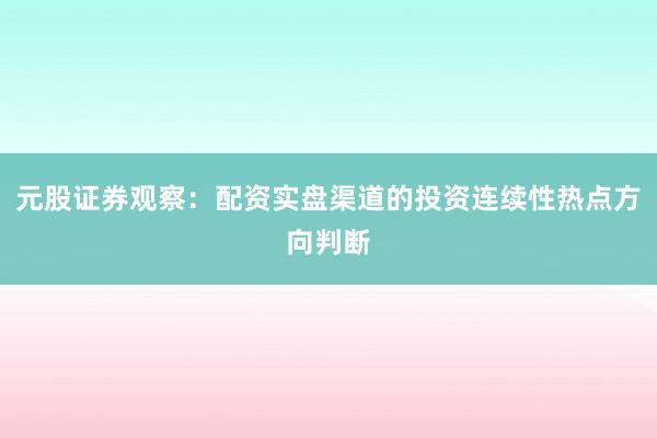 元股证券观察：配资实盘渠道的投资连续性热点方向判断