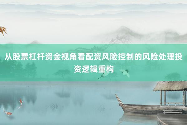 从股票杠杆资金视角看配资风险控制的风险处理投资逻辑重构