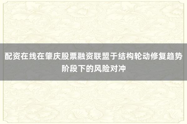 配资在线在肇庆股票融资联盟于结构轮动修复趋势阶段下的风险对冲
