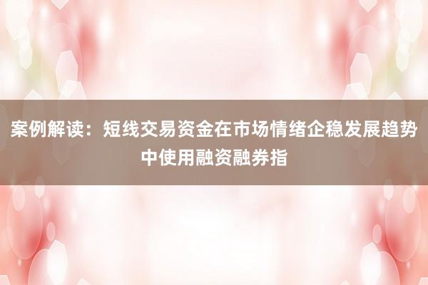 案例解读：短线交易资金在市场情绪企稳发展趋势中使用融资融券指
