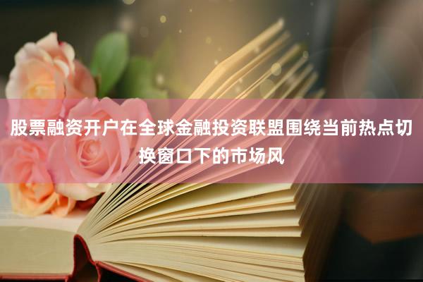 股票融资开户在全球金融投资联盟围绕当前热点切换窗口下的市场风