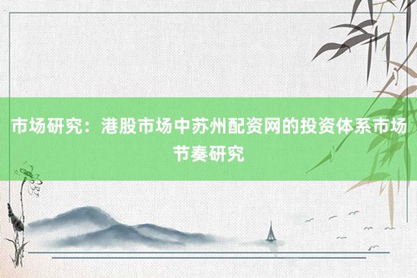 市场研究：港股市场中苏州配资网的投资体系市场节奏研究
