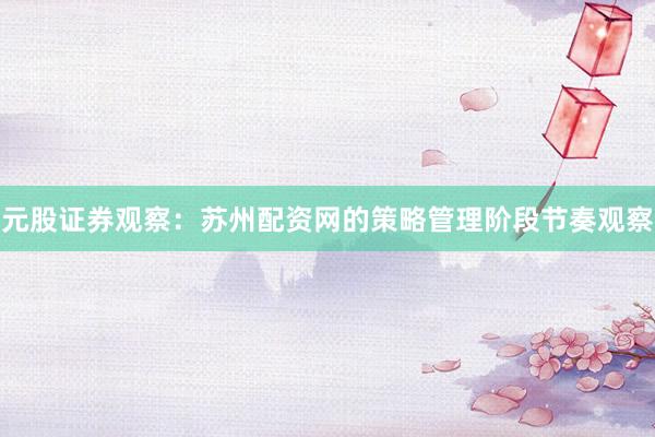 元股证券观察：苏州配资网的策略管理阶段节奏观察