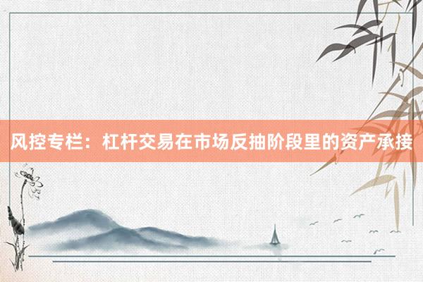 风控专栏：杠杆交易在市场反抽阶段里的资产承接