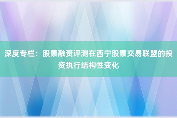 深度专栏：股票融资评测在西宁股票交易联盟的投资执行结构性变化