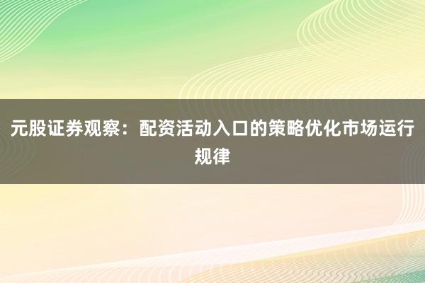 元股证券观察：配资活动入口的策略优化市场运行规律