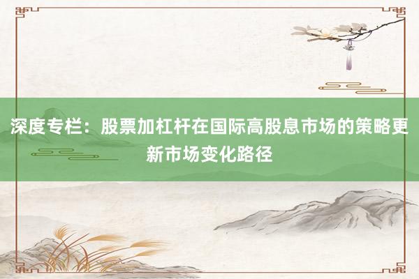 深度专栏：股票加杠杆在国际高股息市场的策略更新市场变化路径
