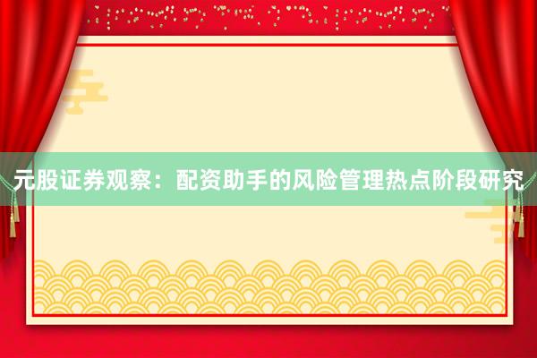 元股证券观察：配资助手的风险管理热点阶段研究