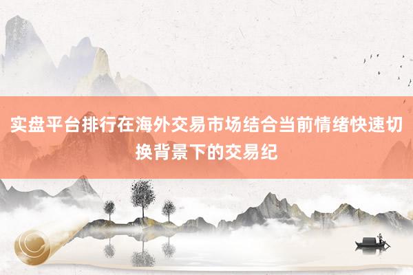 实盘平台排行在海外交易市场结合当前情绪快速切换背景下的交易纪