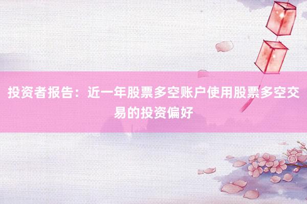投资者报告：近一年股票多空账户使用股票多空交易的投资偏好