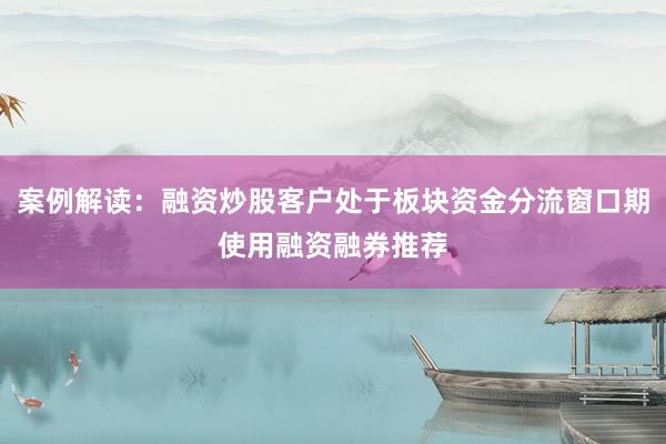 案例解读：融资炒股客户处于板块资金分流窗口期使用融资融券推荐