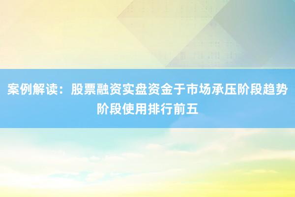 案例解读：股票融资实盘资金于市场承压阶段趋势阶段使用排行前五