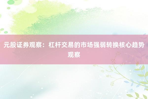 元股证券观察：杠杆交易的市场强弱转换核心趋势观察