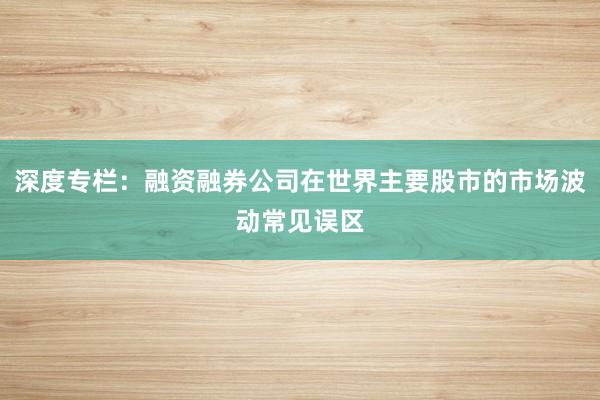 深度专栏:融资融券公司在世界主要股市的市场波动常见误区