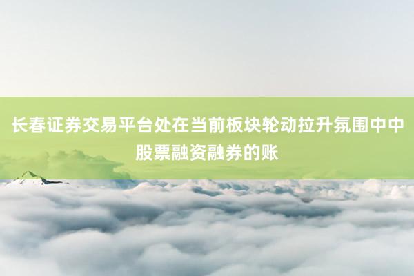 长春证券交易平台处在当前板块轮动拉升氛围中中股票融资融券的账