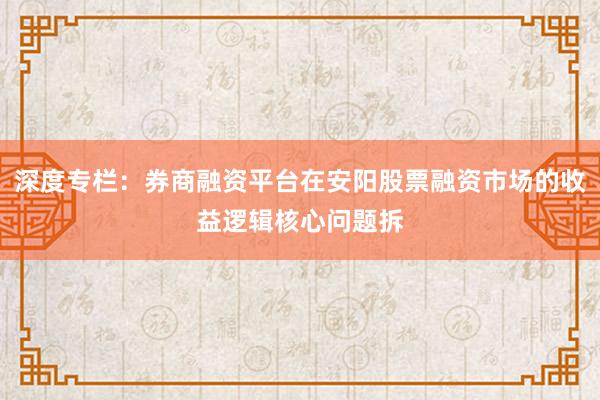 深度专栏：券商融资平台在安阳股票融资市场的收益逻辑核心问题拆