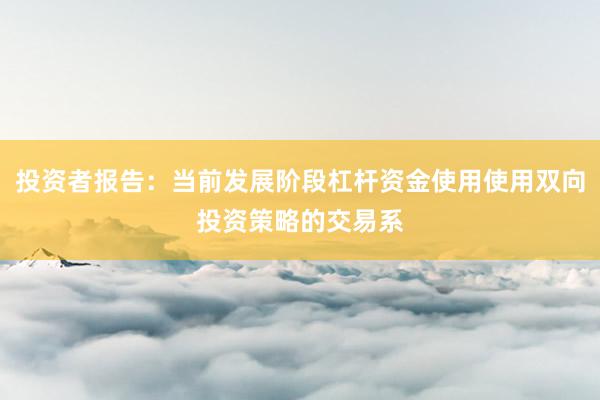 投资者报告：当前发展阶段杠杆资金使用使用双向投资策略的交易系