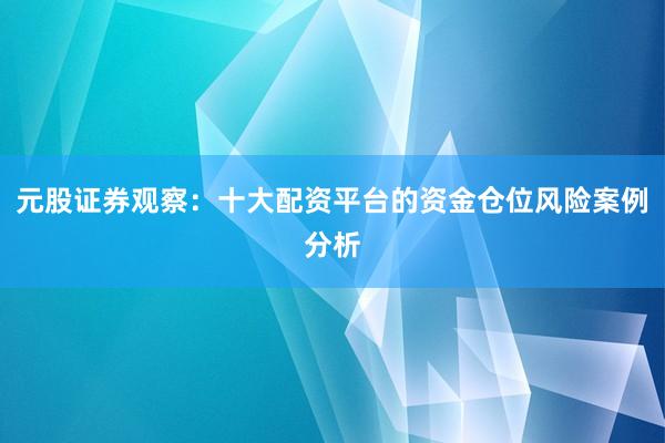 元股证券观察：十大配资平台的资金仓位风险案例分析