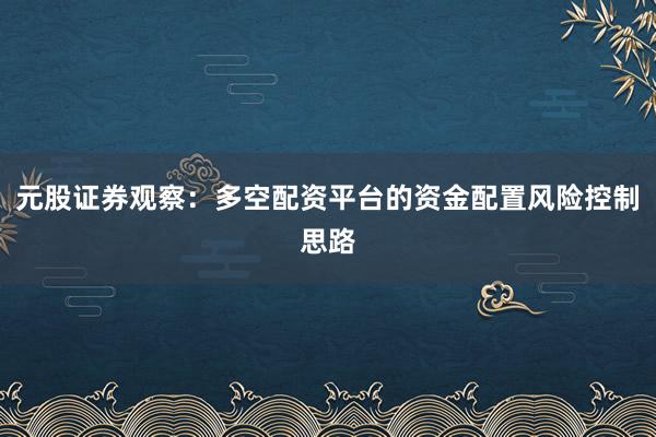 元股证券观察：多空配资平台的资金配置风险控制思路