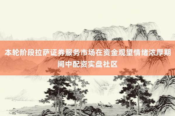 本轮阶段拉萨证券服务市场在资金观望情绪浓厚期间中配资实盘社区
