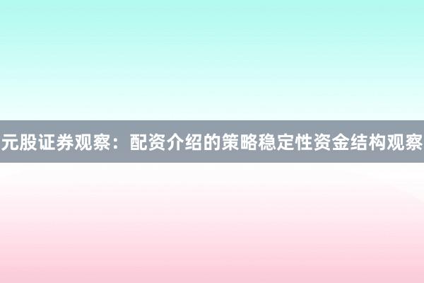 元股证券观察：配资介绍的策略稳定性资金结构观察