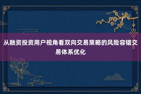 从融资投资用户视角看双向交易策略的风险容错交易体系优化