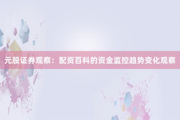 元股证券观察：配资百科的资金监控趋势变化观察