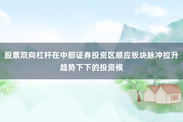 股票双向杠杆在中部证券投资区顺应板块脉冲拉升趋势下下的投资模